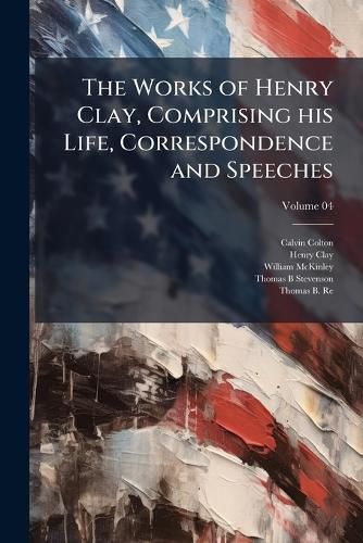 Cover image for The Works of Henry Clay, Comprising His Life, Correspondence and Speeches