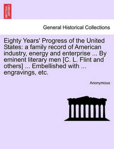 Cover image for Eighty Years' Progress of the United States: A Family Record of American Industry, Energy and Enterprise ... by Eminent Literary Men [C. L. Flint and Others] ... Embellished with ... Engravings, Etc.