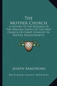 Cover image for The Mother Church: A History of the Building of the Original Edifice of the First Church of Christ, Scientist in Boston, Massachusetts