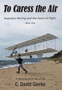 Cover image for To Caress the Air: Augustus Herring and the Dawn of Flight. Book One.