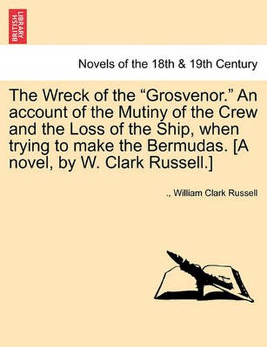 Cover image for The Wreck of the Grosvenor. an Account of the Mutiny of the Crew and the Loss of the Ship, When Trying to Make the Bermudas. [A Novel, by W. Clark R