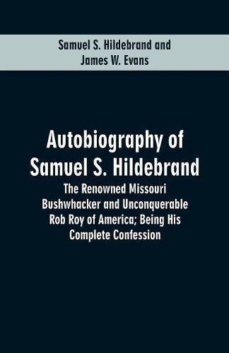 Autobiography Of Samuel S. Hildebrand: The Renowned Missouri Bushwhacker And Unconquerable Rob Roy Of America; Being His Complete Confession