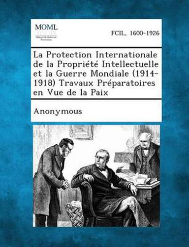 Cover image for La Protection Internationale de La Propriete Intellectuelle Et La Guerre Mondiale (1914-1918) Travaux Preparatoires En Vue de La Paix