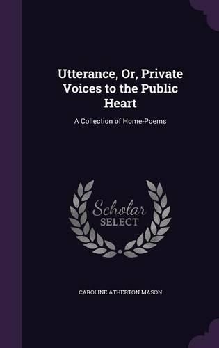 Cover image for Utterance, Or, Private Voices to the Public Heart: A Collection of Home-Poems