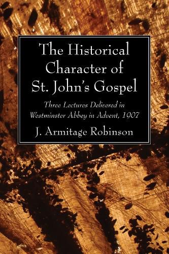 The Historical Character of St. John's Gospel: Three Lectures Delivered in Westminster Abbey in Advent, 1907