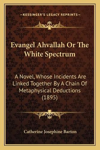 Cover image for Evangel Ahvallah or the White Spectrum: A Novel, Whose Incidents Are Linked Together by a Chain of Metaphysical Deductions (1895)