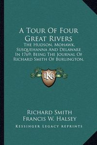 Cover image for A Tour of Four Great Rivers: The Hudson, Mohawk, Susquehanna and Delaware in 1769; Being the Journal of Richard Smith of Burlington, New Jersey