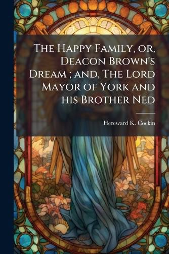 Cover image for The Happy Family, Or, Deacon Brown's Dream; And, the Lord Mayor of York and His Brother Ned