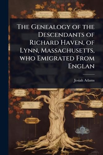 Cover image for The Genealogy of the Descendants of Richard Haven, of Lynn, Massachusetts, who Emigrated From Englan