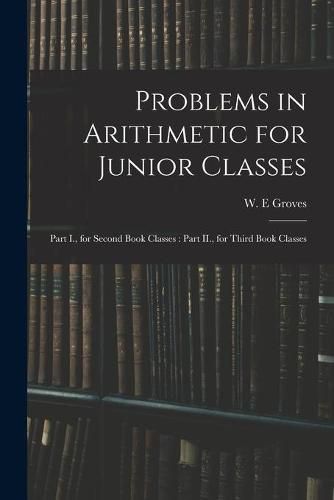 Cover image for Problems in Arithmetic for Junior Classes: Part I., for Second Book Classes: Part II., for Third Book Classes