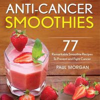 Cover image for Anti-Cancer Smoothies: 77 Remarkable Smoothie Recipes to Prevent and Fight Cancer
