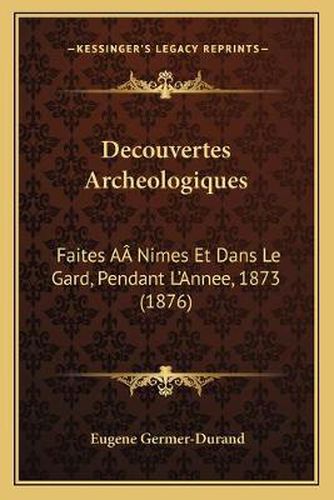 Decouvertes Archeologiques: Faites Aanimes Et Dans Le Gard, Pendant L'Annee, 1873 (1876)