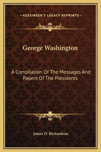 George Washington: A Compilation of the Messages and Papers of the Presidents