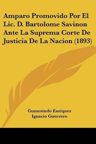 Cover image for Amparo Promovido Por El LIC. D. Bartolome Savinon Ante La Suprema Corte de Justicia de La Nacion (1893)