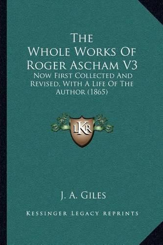 The Whole Works of Roger Ascham V3: Now First Collected and Revised, with a Life of the Author (1865)