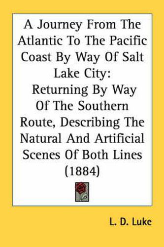 Cover image for A Journey from the Atlantic to the Pacific Coast by Way of Salt Lake City: Returning by Way of the Southern Route, Describing the Natural and Artificial Scenes of Both Lines (1884)