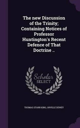 Cover image for The New Discussion of the Trinity; Containing Notices of Professor Huntington's Recent Defence of That Doctrine ..