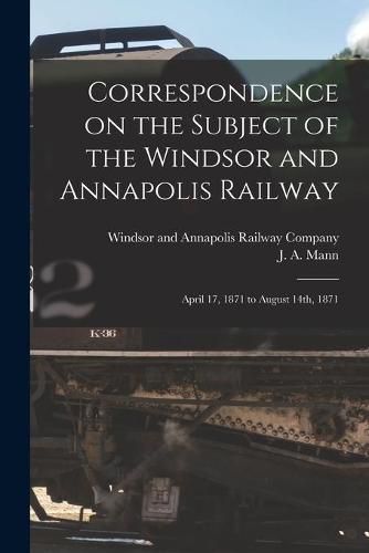 Cover image for Correspondence on the Subject of the Windsor and Annapolis Railway [microform]: April 17, 1871 to August 14th, 1871