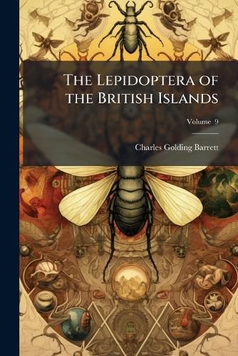 Cover image for The Lepidoptera of the British Islands: A Descriptive Account of the Families, Genera, and Species Indigenous to Great Britain and Ireland, Their Preparatory States, Habits, and Localities