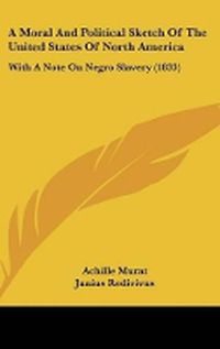 Cover image for A Moral And Political Sketch Of The United States Of North America: With A Note On Negro Slavery (1833)