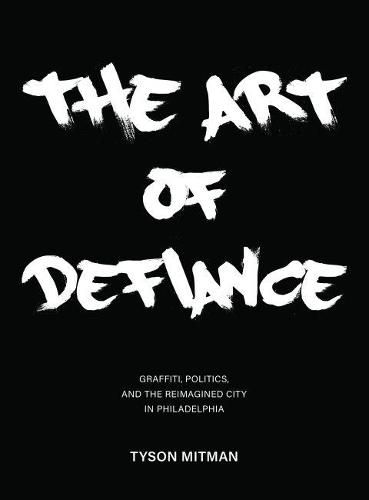 Cover image for The Art of Defiance: Graffiti, Politics and the Reimagined City in Philadelphia