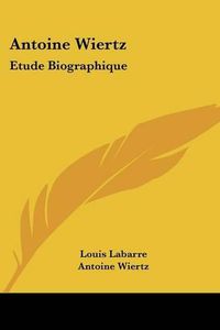 Cover image for Antoine Wiertz: Etude Biographique: Avec Les Lettres de L'Artiste Et La Photographie Du Patrocle (1866)