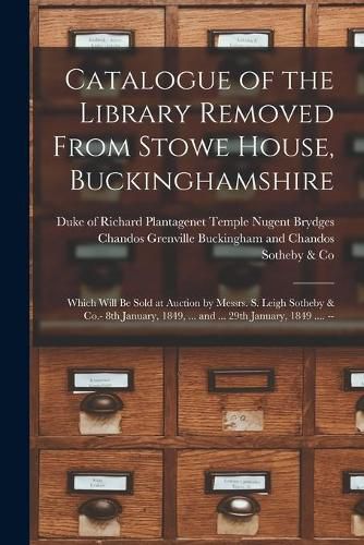 Catalogue of the Library Removed From Stowe House, Buckinghamshire: Which Will Be Sold at Auction by Messrs. S. Leigh Sotheby & Co.- 8th January, 1849, ... and ... 29th January, 1849 .... --