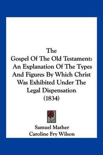 The Gospel of the Old Testament: An Explanation of the Types and Figures by Which Christ Was Exhibited Under the Legal Dispensation (1834)