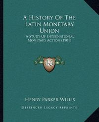 Cover image for A History of the Latin Monetary Union: A Study of International Monetary Action (1901)