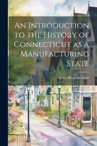 Cover image for An Introduction to the History of Connecticut as a Manufacturing State