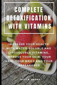 Cover image for Complete Detoxification with Vitamins: Increase Your Health with Water-Soluble and Liposoluble Vitamins, Improve Your Skin, Your Hair, Your Nails and Your Appearance