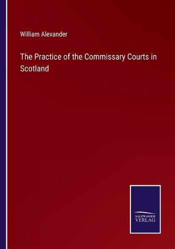 Cover image for The Practice of the Commissary Courts in Scotland