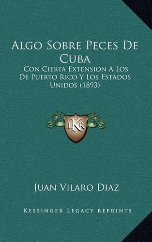 Cover image for Algo Sobre Peces de Cuba: Con Cierta Extension a Los de Puerto Rico y Los Estados Unidos (1893)