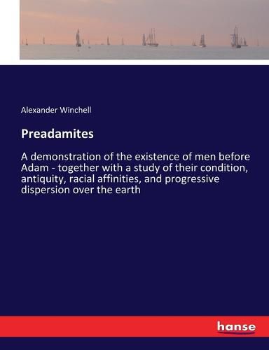 Preadamites: A demonstration of the existence of men before Adam - together with a study of their condition, antiquity, racial affinities, and progressive dispersion over the earth