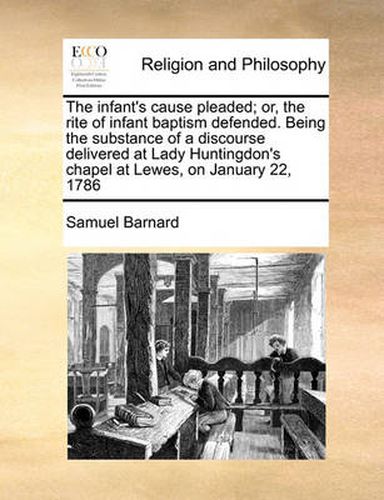 Cover image for The Infant's Cause Pleaded; Or, the Rite of Infant Baptism Defended. Being the Substance of a Discourse Delivered at Lady Huntingdon's Chapel at Lewes, on January 22, 1786