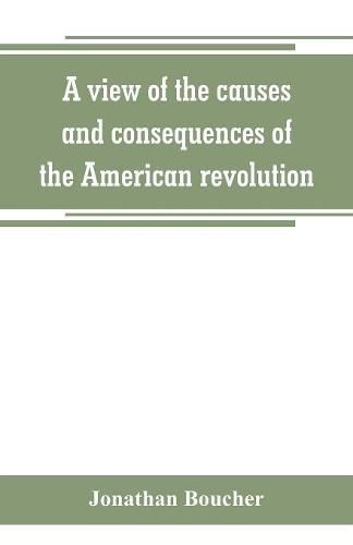 A view of the causes and consequences of the American revolution; in thirteen discourses, preached in North America between the years 1763 and 1775: with an historical preface