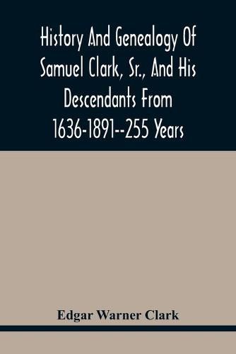 History And Genealogy Of Samuel Clark, Sr., And His Descendants From 1636-1891--255 Years