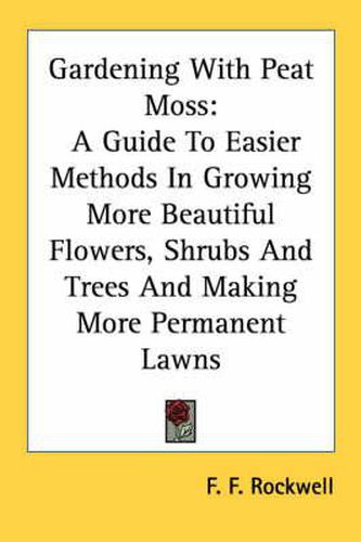 Cover image for Gardening with Peat Moss: A Guide to Easier Methods in Growing More Beautiful Flowers, Shrubs and Trees and Making More Permanent Lawns