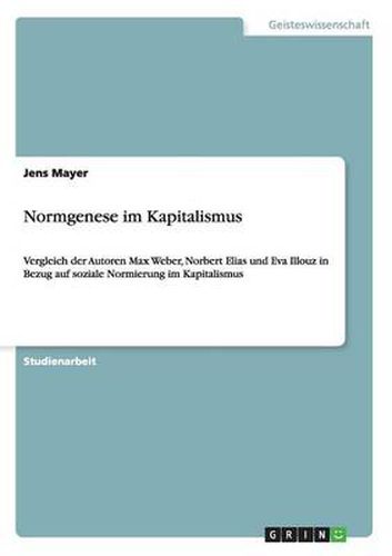 Normgenese im Kapitalismus: Vergleich der Autoren Max Weber, Norbert Elias und Eva Illouz in Bezug auf soziale Normierung im Kapitalismus