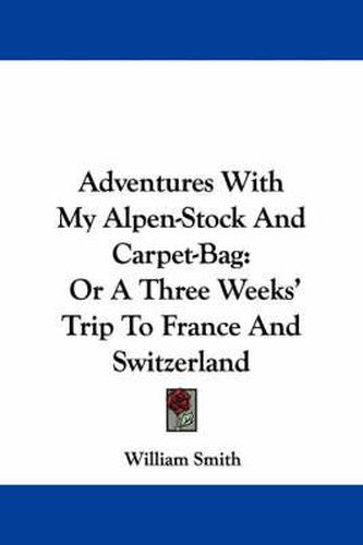 Cover image for Adventures with My Alpen-Stock and Carpet-Bag: Or a Three Weeks' Trip to France and Switzerland