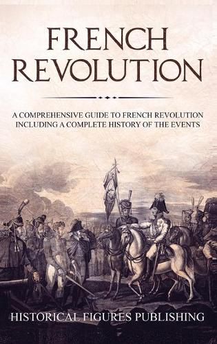 French Revolution: A Comprehensive Guide to the French Revolution Including a Complete History of the Events