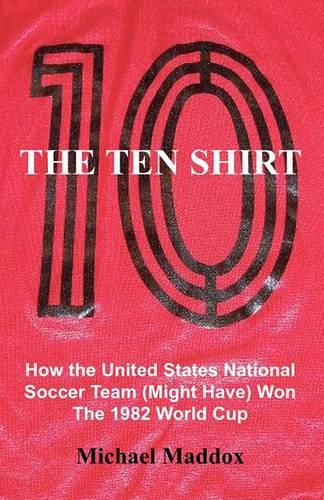 Cover image for The Ten Shirt: How The United States National Soccer Team (Might Have) Won The 1982 World Cup