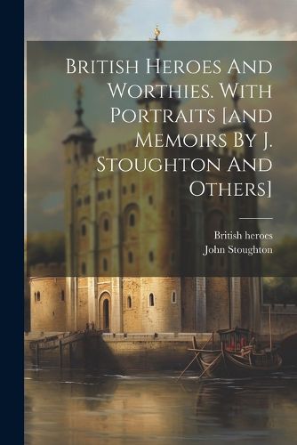 Cover image for British Heroes And Worthies. With Portraits [and Memoirs By J. Stoughton And Others]