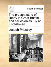 Cover image for The Present State of Liberty in Great Britain and Her Colonies. by an Englishman.