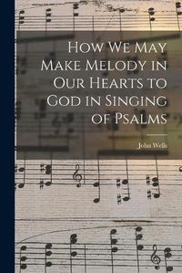 Cover image for How We May Make Melody in Our Hearts to God in Singing of Psalms