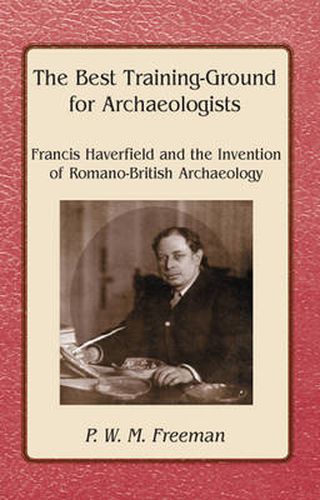 Cover image for The Best Training Ground for Archaeologists: Francis Haverfield and the Invention of Romano-British Archaeology