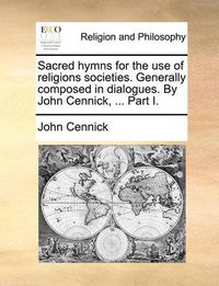 Cover image for Sacred Hymns for the Use of Religions Societies. Generally Composed in Dialogues. by John Cennick, ... Part I.