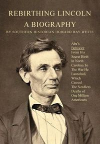 Cover image for Rebirthing Lincoln, a Biography: Abe's Behavior From His Secret Birth In North Carolina To The War He Launched, Which Caused The Needless Deaths of One Million Americans