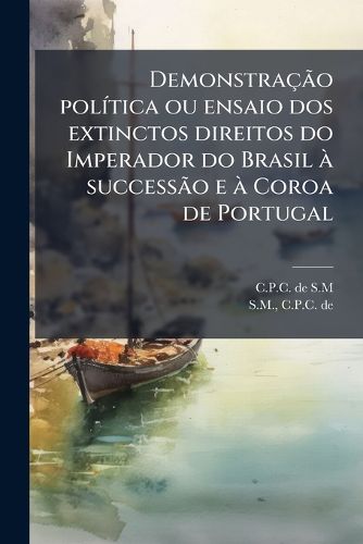 Cover image for Demonstracao Politica Ou Ensaio DOS Extinctos Direitos Do Imperador Do Brasil a Successao E a Coroa de Portugal