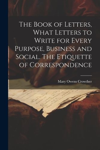 Cover image for The Book of Letters, What Letters to Write for Every Purpose, Business and Social. The Etiquette of Correspondence